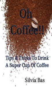 Title: Oh Coffee!!: Tips & Tricks To Drink A Super Cup Of Coffee, Author: Silvia Bas