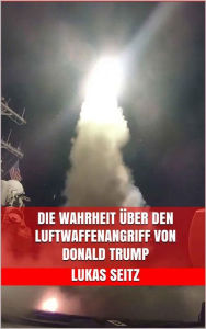Title: Die Wahrheit über den Luftwaffenangriff von Donald Trump, Author: Lukas Seitz