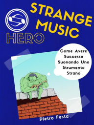 Title: Strange Music Hero - Come avere successo suonando uno strumento strano: Come avere successo suonando uno strumento strano, Author: Pietro Festa