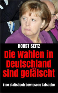 Title: Die Wahlen in Deutschland sind gefälscht: Eine statistisch bewiesene Tatsache, Author: Horst Seitz
