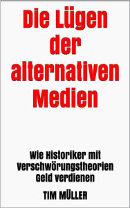 Title: Die Lügen der alternativen Medien: Wie Historiker mit Verschwörungstheorien Geld verdienen, Author: Tim Müller