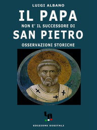 Title: Il Papa non è il successore di San Pietro (osservazioni storiche), Author: Luigi Albano