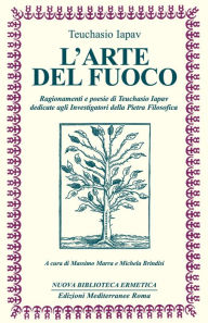 Title: L'Arte del fuoco: Ragionamenti e poesie di Teuchasio Iapav dedicate agli investigatori della pietra filosofica, Author: Teuchasio Iapav