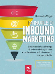 Title: Manuale di Inbound Marketing: Costruisci la tua strategia di web marketing in base al tuo business, ai tuoi contenuti e ai tuoi obiettivi, Author: Alessandra Maggio