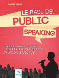 Title: Le basi del public speaking: Strategie, strumenti e segreti per parlare in pubblico in modo efficace, Author: Robert James