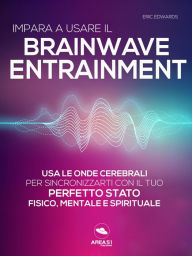 Title: Impara a usare il Brainwave Entrainment: Usa le onde cerebrali per sincronizzarti con il tuo perfetto stato fisico, mentale e spirituale, Author: Eric Edwards