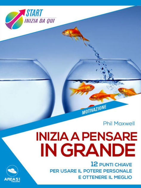 Inizia a pensare in grande: 12 punti chiave per usare il potere personale e  ottenere il meglio by Phil Maxwell, eBook