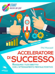 Title: Acceleratore di successo: Raggiungi i tuoi obiettivi con l'atteggiamento mentale positivo, Author: Phil Maxwell