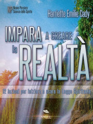 Title: Impara a creare la realtà: 12 lezioni per iniziare a usare la Legge Spirituale, Author: Harriette Emilie Cady