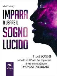 Title: Impara a usare il sogno lucido: I tuoi sogni sono la chiave per esplorare il tuo meraviglioso mondo interiore, Author: Matt Harvey