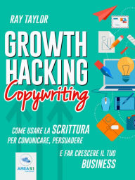 Title: Growth Hacking Copywriting: Come usare la scrittura per comunicare, persuadere e far crescere il tuo business, Author: Ray Taylor