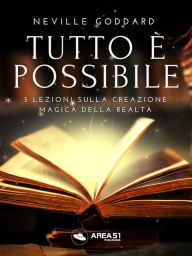 Title: Tutto è possibile: 5 lezioni sulla creazione magica della realtà, Author: Neville Goddard