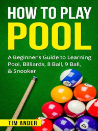 Title: How To Play Pool: A Beginner's Guide to Learning Pool, Billiards, 8 Ball, 9 Ball, & Snooker, Author: Tim Ander