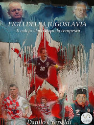 Title: Figli della Jugoslavia: Il calcio slavo dopo la tempesta, Author: Danilo Crepaldi