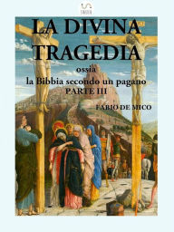 Title: La Divina Tragedia ossia la Bibbia secondo un pagano Parte III, Author: Fabio De Mico
