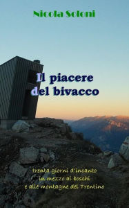 Title: Il piacere del bivacco: Trenta giorni d'incanto in mezzo ai boschi e alle montagne del Trentino, Author: Nicola Soloni
