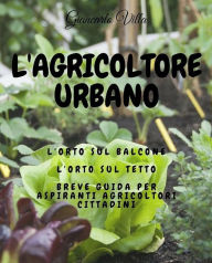 Title: L'agricoltore urbano: L'orto sul balcone, l'orto sul tetto: breve guida per aspiranti agricoltori cittadini, Author: Giancarlo Villa