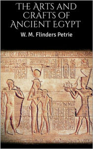 Title: The Arts and Crafts of Ancient Egypt, Author: W. M. Flinders Petrie