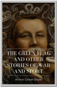 Title: The Green Flag And Other Stories of War and Sport, Author: Arthur Conan Doyle