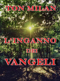 Title: L'inganno dei Vangeli: commenti critici sui Vangeli sinottici, i libri che da 2000 anni programmano la vita umana, Author: Ton Milan