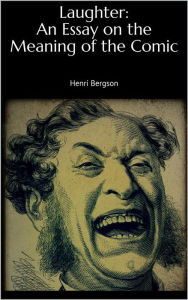 Title: Laughter: An Essay on the Meaning of the Comic, Author: Henri Bergson