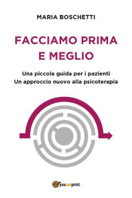 Title: Facciamo prima e meglio. Una piccola guida per i pazienti. Un approccio nuovo alla psicoterapia, Author: Maria Boschetti