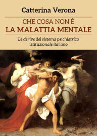 Title: Che cosa non è la malattia mentale. Le derive del sistema psichiatrico istituzionale italiano, Author: Catterina Verona