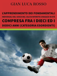 Title: L'apprendimento dei fondamentali individuali del gioco del calcio riferito a ragazzi in età compresa fra i dieci ed i dodici anni (Categoria Esordienti), Author: Gian Luca Rosso