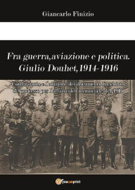 Title: Fra guerra, aviazione e politica. Giulio Douhet, 1914-1916, Author: Giancarlo Finizio
