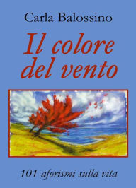 Title: Il colore del vento. 101 aforismi sulla vita, Author: Carla Balossino