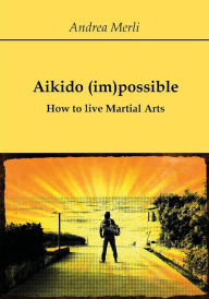 Title: Aikido (im)possible - How to live Martial Arts, Author: Andrea Merli