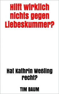 Title: Hilft wirklich nichts gegen Liebeskummer?: Hat Kathrin Weßling recht?, Author: Tim Baum
