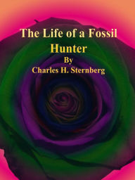 Title: The Life of a Fossil Hunter, Author: Charles H. Sternberg