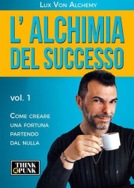 Title: L'alchimia del successo: vol.1 - Come creare una fortuna partendo dal nulla, Author: Lux Von Alchemy
