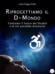 Title: Riprogettiamo il D-Mondo - Tuteliamo il futuro dei Disabili e di chi potrebbe diventarlo, Author: Carlo Filippo Follis