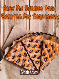 Title: Easy Pie Recipes From Scratch For Beginners, Author: Dennis Adams