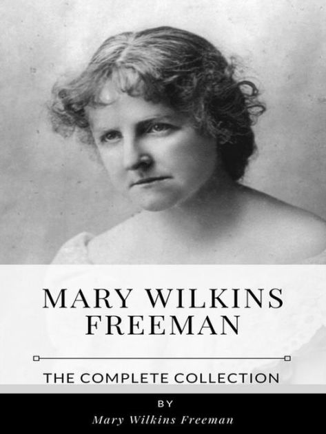 Mary Wilkins Freeman The Complete Collection by Mary Wilkins Freeman