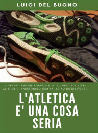 Title: L'Atletica è una cosa seria: Andare forte non è frutto del caso, Author: LUIGI DEL