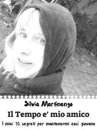 Title: Il tempo è mio amico: I miei 10 segreti per mantenermi così giovane, Author: Silvia Martinengo