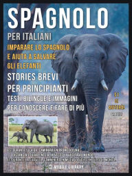Title: Spagnolo Per Italiani - Imparare lo Spagnolo e Aiuta a Salvare gli Elefanti: Stories Brevi Per Principianti - Testi bilingue e immagini per conoscere e fare di più, Author: Mobile Library