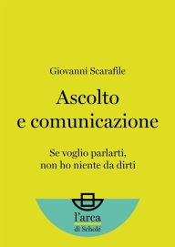 Title: Ascolto e comunicazione: Se voglio parlarti, non ho niente da dirti, Author: Giovanni Scarafile