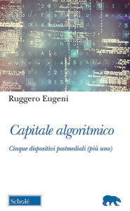 Title: Capitale algoritmico: Cinque dispositivi postmediali (più uno), Author: Ruggero Eugeni