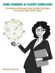 Title: Come vendere ai Clienti Complessi: Il Paradigma Morfologia della Vendita Strategica e il metodo dello SsTEP model, Author: Rosanna Galasso