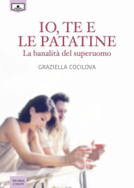Title: Io, te e le patatine - La banalità del superuomo, Author: Graziella Cocilova