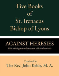 Title: Five Books of St. Irenaeus Bishop of Lyons: Against Heresies with the Fragments that Remain of His Other Works, Author: St. Irenaeus