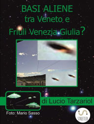 Title: Basi aliene tra Veneto e Friuli Venezia Giulia?: Nuove prove fotografiche, strane coincidenze e casi inediti, Author: Lucio Tarzariol