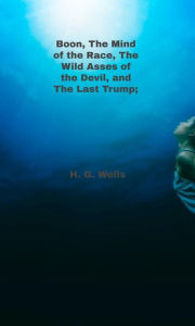 Title: Boon, The Mind of the Race, The Wild Asses of the Devil, and The Last Trump;, Author: H. G. Wells