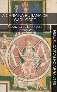 Title: A Carmina Burana de Carl Orff: Traduzida do Latim para Português, Author: Miguel Carvalho Abrantes