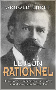 Title: Jeûne Rationnel: Régime de régénération et remède naturel pour toutes les maladies, Author: Arnold Ehret