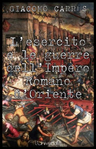 Title: L'esercito e le guerre dell'Impero Romano d'Oriente, Author: Giacomo Carrus